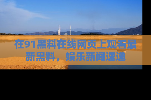 在91黑料在线网页上观看最新黑料,娱乐新闻速递