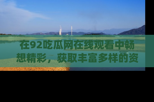 在92吃瓜网在线观看中畅想精彩，获取丰富多样的资源和app功能