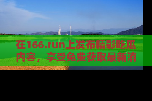 在166.run上发布精彩吃瓜内容,享受免费获取最新消息的乐趣!