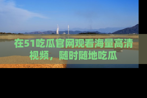 在51吃瓜官网观看海量高清视频,随时随地吃瓜