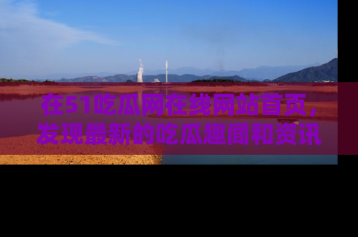 在51吃瓜网在线网站首页,发现最新的吃瓜趣闻和资讯分享