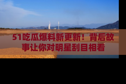 51吃瓜爆料新更新!背后故事让你对明星刮目相看