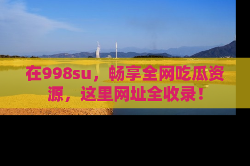 在998su，畅享全网吃瓜资源，这里网址全收录！