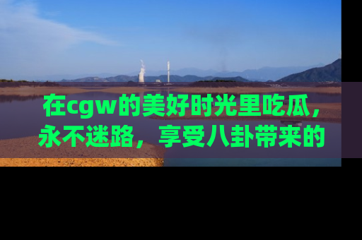 在cgw的美好时光里吃瓜，永不迷路，享受八卦带来的无限欢乐！