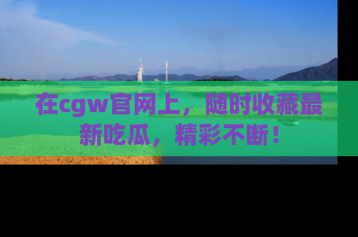 在cgw官网上，随时收藏最新吃瓜，精彩不断！