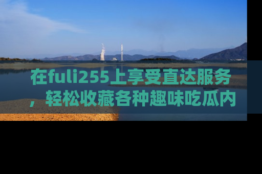 在fuli255上享受直达服务，轻松收藏各种趣味吃瓜内容，陪你欢笑！