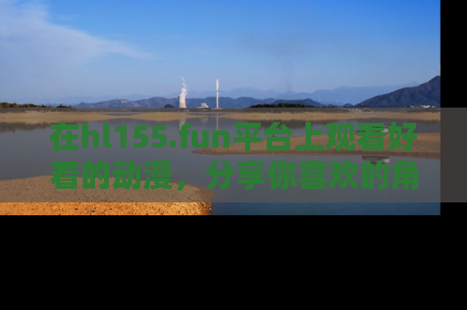 在hl155.fun平台上观看好看的动漫，分享你喜欢的角色和故事！