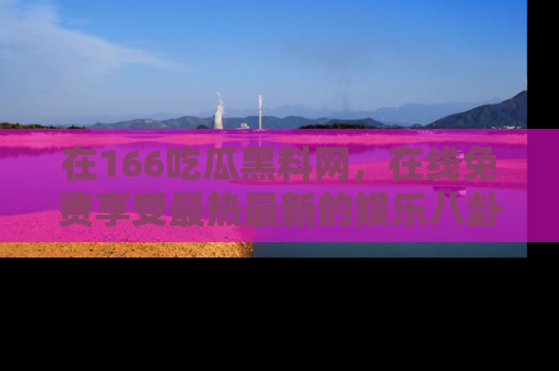 在166吃瓜黑料网，在线免费享受最热最新的娱乐八卦！