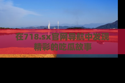 在718.sx官网导航中发现精彩的吃瓜故事