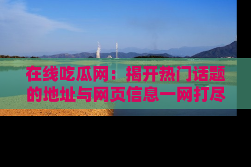 在线吃瓜网:揭开热门话题的地址与网页信息一网打尽