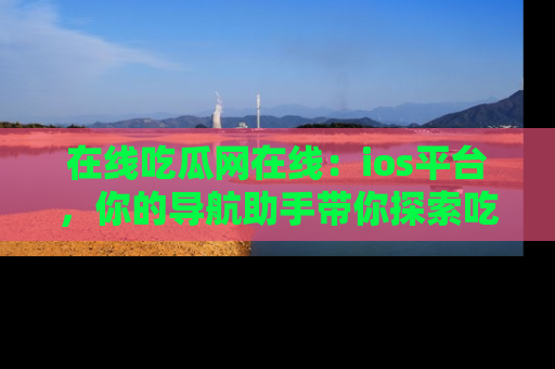 在线吃瓜网在线：ios平台，你的导航助手带你探索吃瓜新天地！