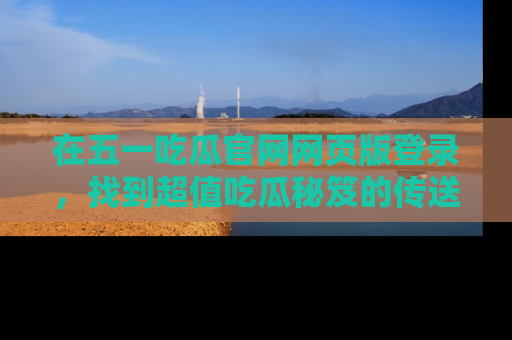 在五一吃瓜官网网页版登录,找到超值吃瓜秘笈的传送门!