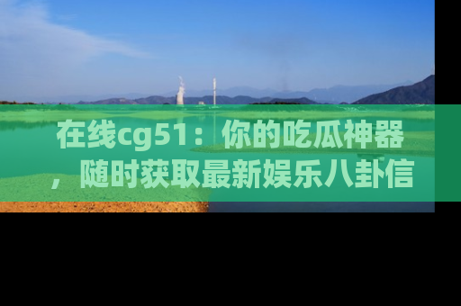 在线cg51:你的吃瓜神器,随时获取最新娱乐八卦信息。