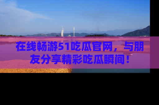 在线畅游51吃瓜官网,与朋友分享精彩吃瓜瞬间!