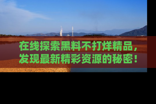 在线探索黑料不打烊精品，发现最新精彩资源的秘密！
