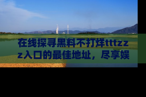 在线探寻黑料不打烊tttzzz入口的最佳地址，尽享娱乐圈八卦盛宴！