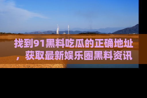 找到91黑料吃瓜的正确地址，获取最新娱乐圈黑料资讯