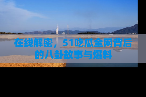 在线解密，51吃瓜全网背后的八卦故事与爆料