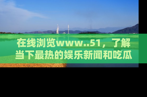 在线浏览www..51，了解当下最热的娱乐新闻和吃瓜话题