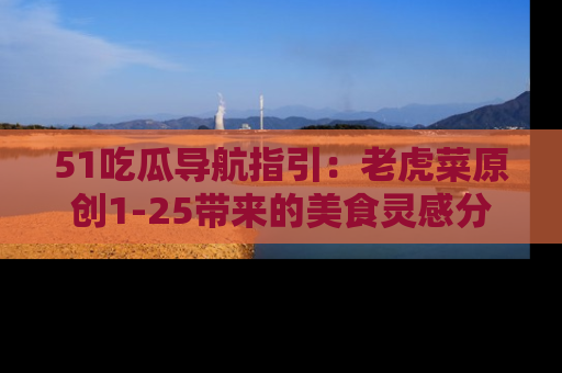 51吃瓜导航指引:老虎菜原创1-25带来的美食灵感分享