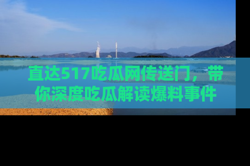 直达517吃瓜网传送门，带你深度吃瓜解读爆料事件