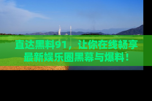 直达黑料91，让你在线畅享最新娱乐圈黑幕与爆料！