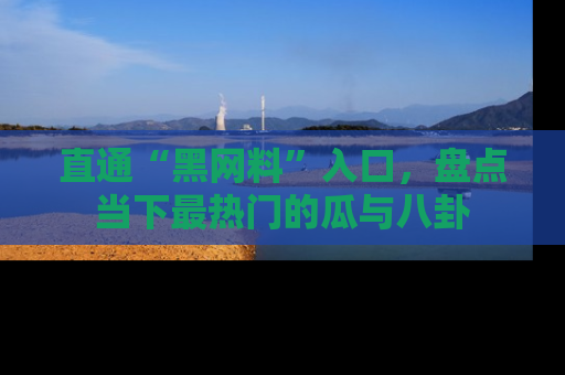 直通“黑网料”入口，盘点当下最热门的瓜与八卦