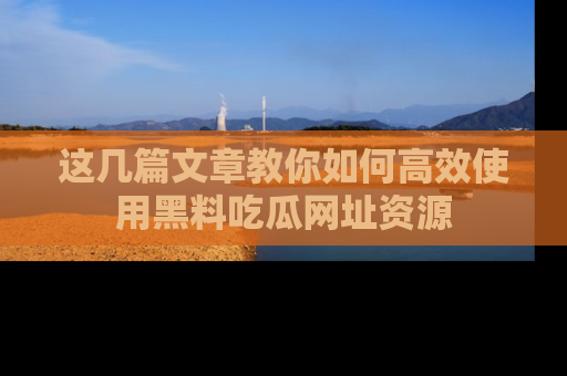 这几篇文章教你如何高效使用黑料吃瓜网址资源