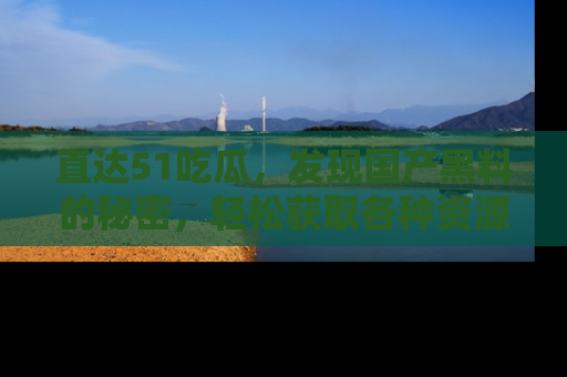 直达51吃瓜，发现国产黑料的秘密，轻松获取各种资源与资讯