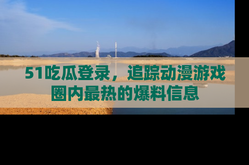51吃瓜登录,追踪动漫游戏圈内最热的爆料信息
