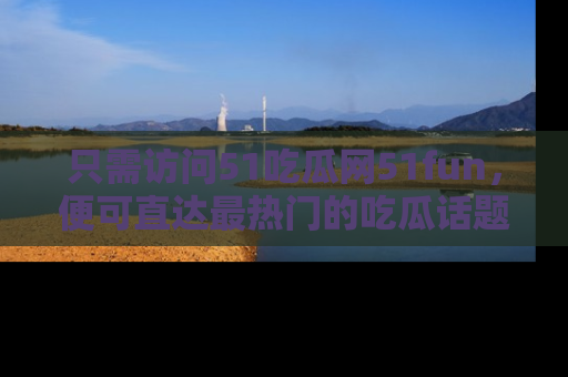 只需访问51吃瓜网51fun，便可直达最热门的吃瓜话题和资讯