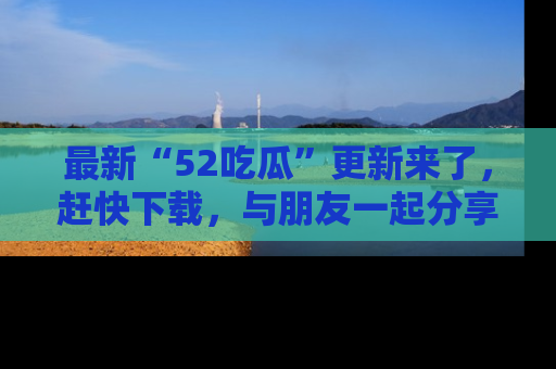 最新“52吃瓜”更新来了，赶快下载，与朋友一起分享吃瓜乐趣！