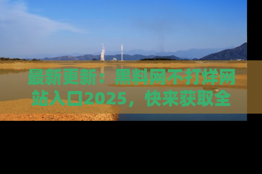 最新更新:黑料网不打烊网站入口2025,快来获取全新链接和网址!