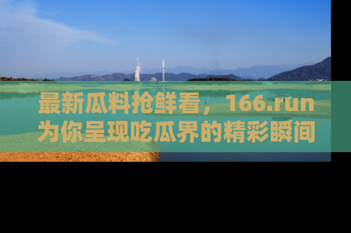 最新瓜料抢鲜看,166.run为你呈现吃瓜界的精彩瞬间!