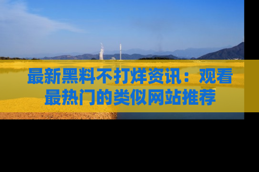 最新黑料不打烊资讯:观看最热门的类似网站推荐