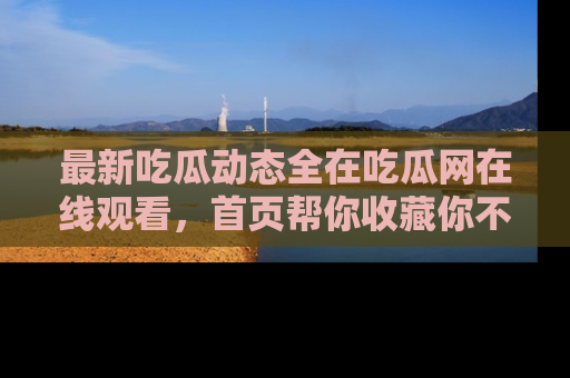 最新吃瓜动态全在吃瓜网在线观看,首页帮你收藏你不能错过的精彩!