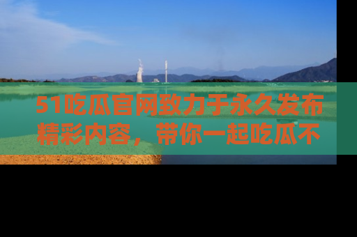51吃瓜官网致力于永久发布精彩内容,带你一起吃瓜不停歇!