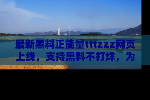 最新黑料正能量tttzzz网页上线,支持黑料不打烊,为你呈现丰富多彩的社会热议!