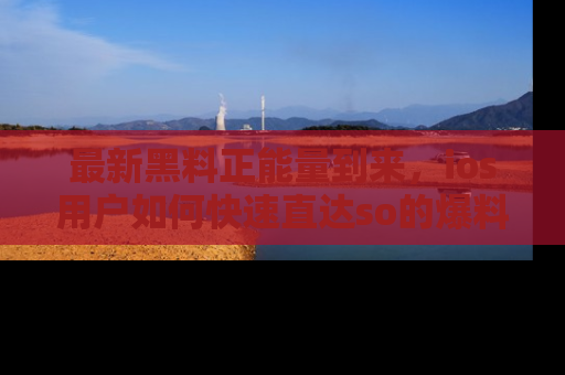 最新黑料正能量到来，ios用户如何快速直达so的爆料？