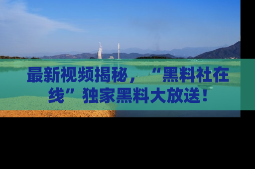 最新视频揭秘，“黑料社在线”独家黑料大放送！