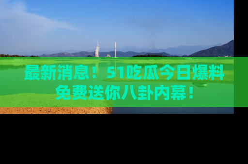 最新消息！51吃瓜今日爆料免费送你八卦内幕！
