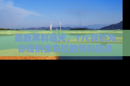 最新黑料曝光,17c导航为你提供全方位的爆料信息