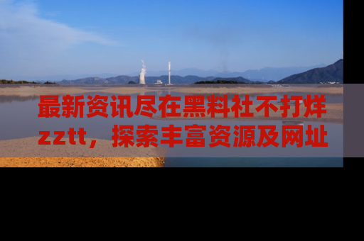 最新资讯尽在黑料社不打烊zztt，探索丰富资源及网址！